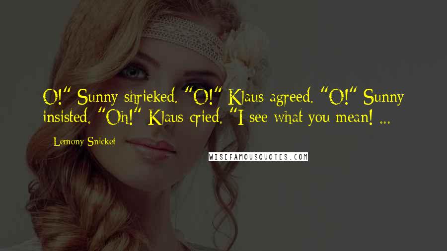 Lemony Snicket Quotes: O!" Sunny shrieked. "O!" Klaus agreed. "O!" Sunny insisted. "Oh!" Klaus cried. "I see what you mean! ...