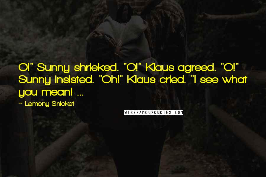 Lemony Snicket Quotes: O!" Sunny shrieked. "O!" Klaus agreed. "O!" Sunny insisted. "Oh!" Klaus cried. "I see what you mean! ...