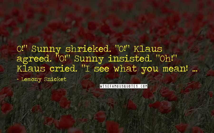 Lemony Snicket Quotes: O!" Sunny shrieked. "O!" Klaus agreed. "O!" Sunny insisted. "Oh!" Klaus cried. "I see what you mean! ...