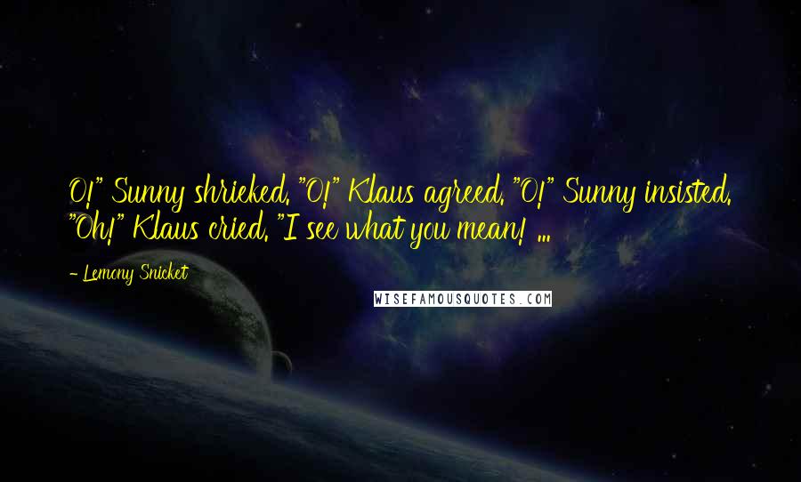 Lemony Snicket Quotes: O!" Sunny shrieked. "O!" Klaus agreed. "O!" Sunny insisted. "Oh!" Klaus cried. "I see what you mean! ...