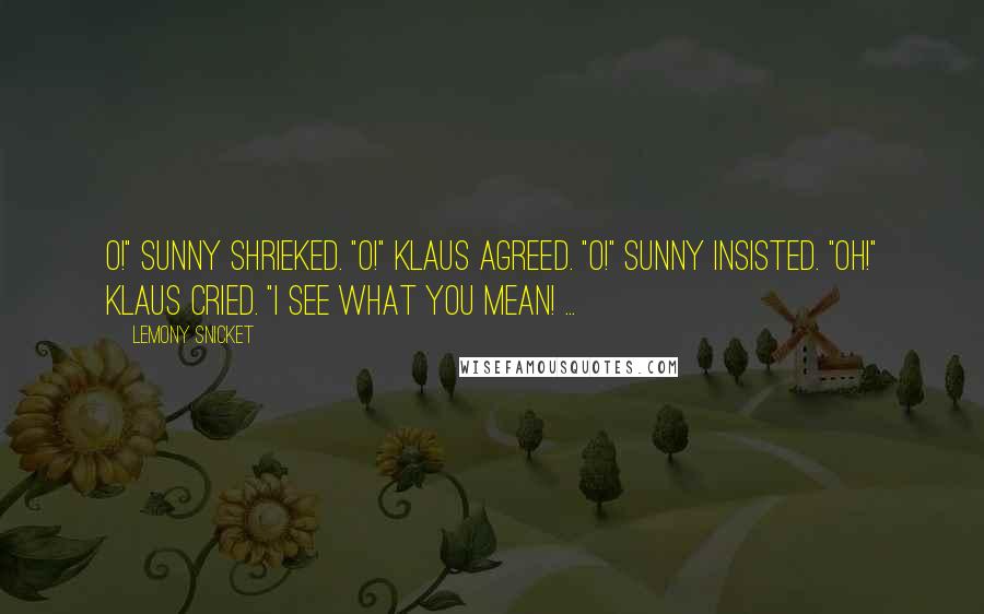 Lemony Snicket Quotes: O!" Sunny shrieked. "O!" Klaus agreed. "O!" Sunny insisted. "Oh!" Klaus cried. "I see what you mean! ...