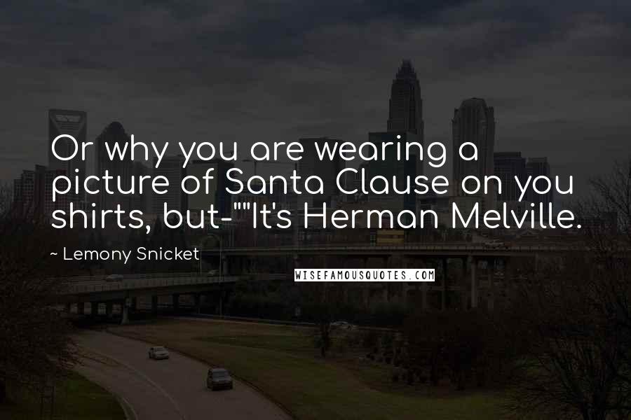 Lemony Snicket Quotes: Or why you are wearing a picture of Santa Clause on you shirts, but-""It's Herman Melville.