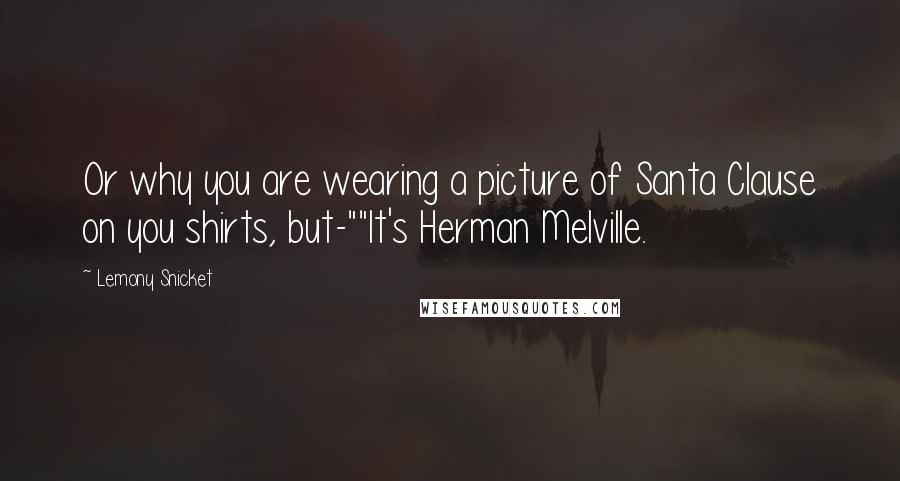 Lemony Snicket Quotes: Or why you are wearing a picture of Santa Clause on you shirts, but-""It's Herman Melville.