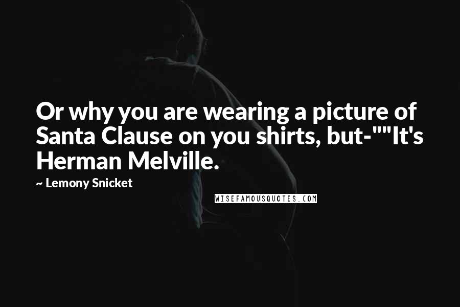 Lemony Snicket Quotes: Or why you are wearing a picture of Santa Clause on you shirts, but-""It's Herman Melville.