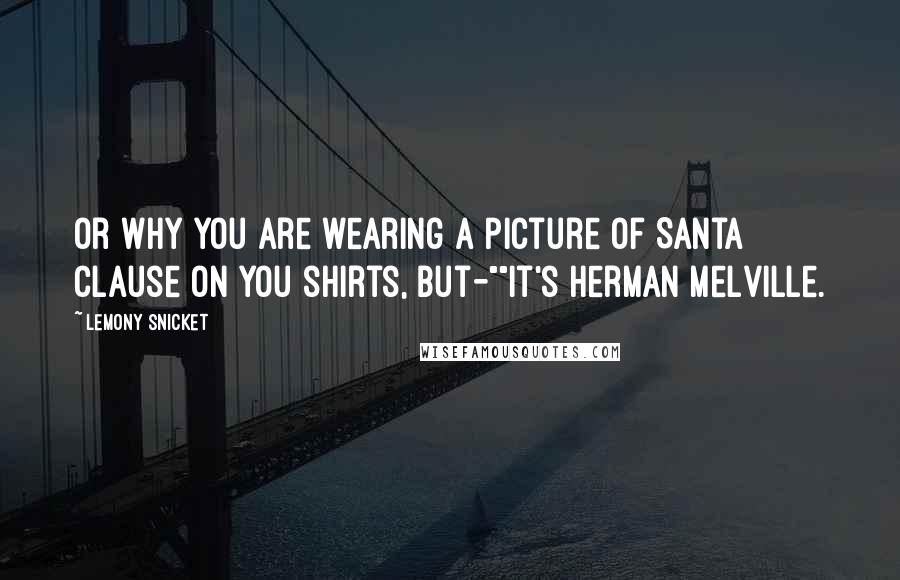 Lemony Snicket Quotes: Or why you are wearing a picture of Santa Clause on you shirts, but-""It's Herman Melville.