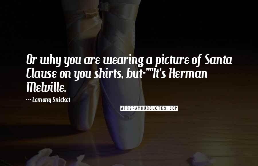 Lemony Snicket Quotes: Or why you are wearing a picture of Santa Clause on you shirts, but-""It's Herman Melville.