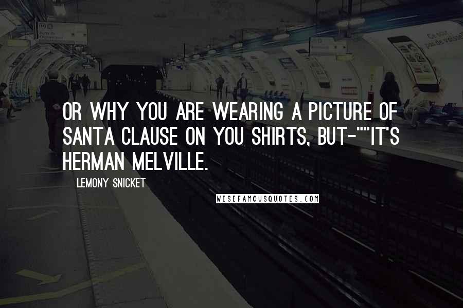 Lemony Snicket Quotes: Or why you are wearing a picture of Santa Clause on you shirts, but-""It's Herman Melville.