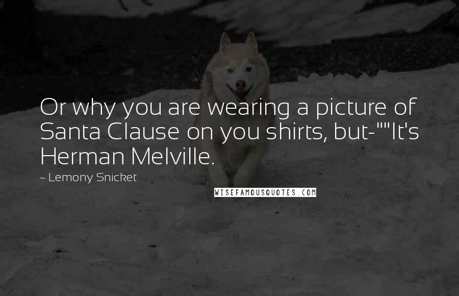 Lemony Snicket Quotes: Or why you are wearing a picture of Santa Clause on you shirts, but-""It's Herman Melville.