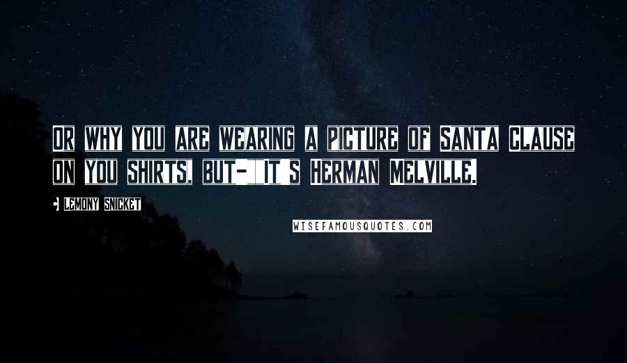 Lemony Snicket Quotes: Or why you are wearing a picture of Santa Clause on you shirts, but-""It's Herman Melville.