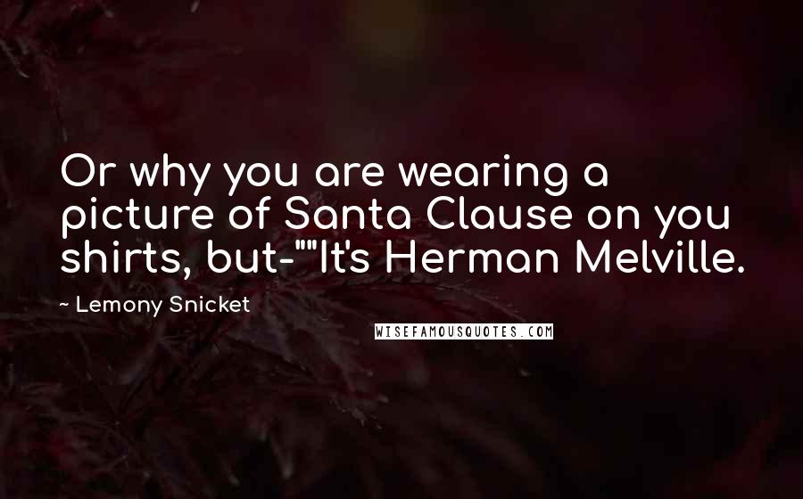 Lemony Snicket Quotes: Or why you are wearing a picture of Santa Clause on you shirts, but-""It's Herman Melville.