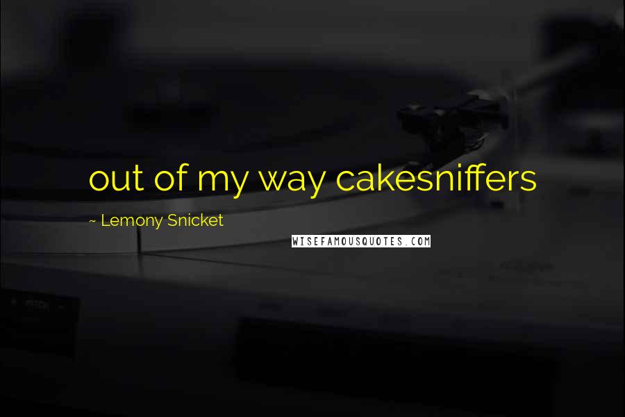 Lemony Snicket Quotes: out of my way cakesniffers