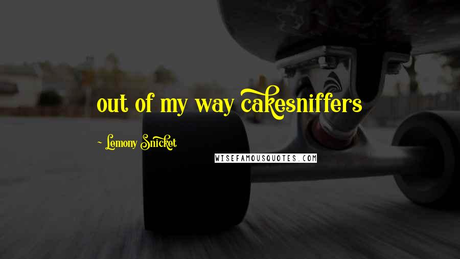 Lemony Snicket Quotes: out of my way cakesniffers