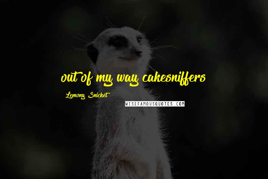 Lemony Snicket Quotes: out of my way cakesniffers