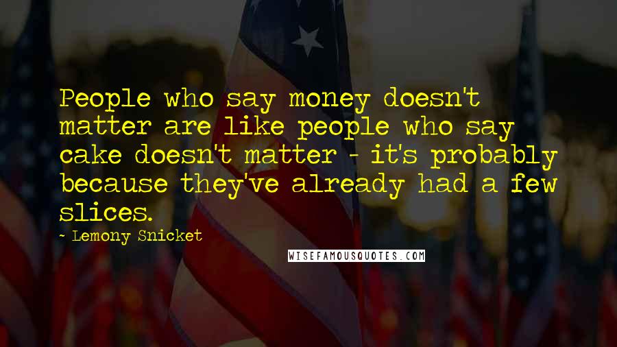 Lemony Snicket Quotes: People who say money doesn't matter are like people who say cake doesn't matter - it's probably because they've already had a few slices.