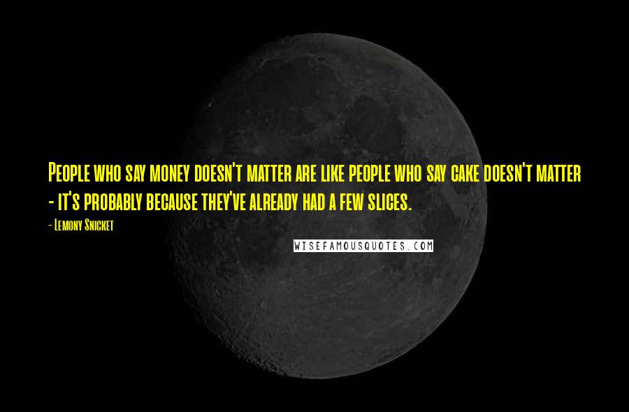 Lemony Snicket Quotes: People who say money doesn't matter are like people who say cake doesn't matter - it's probably because they've already had a few slices.