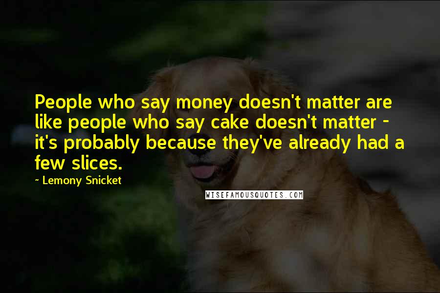 Lemony Snicket Quotes: People who say money doesn't matter are like people who say cake doesn't matter - it's probably because they've already had a few slices.