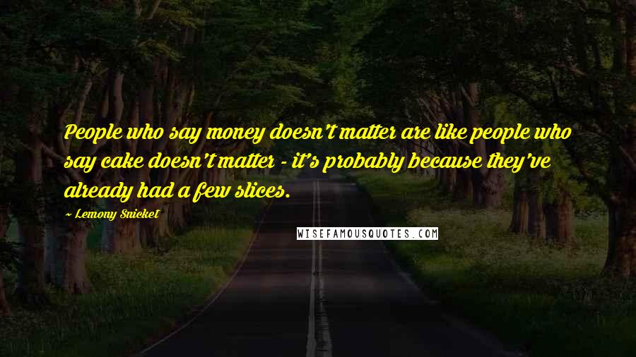Lemony Snicket Quotes: People who say money doesn't matter are like people who say cake doesn't matter - it's probably because they've already had a few slices.