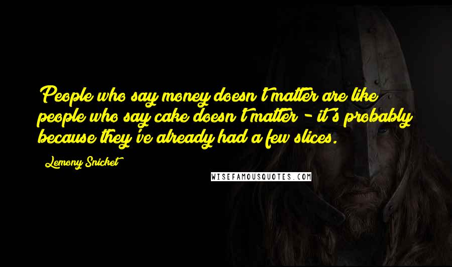 Lemony Snicket Quotes: People who say money doesn't matter are like people who say cake doesn't matter - it's probably because they've already had a few slices.