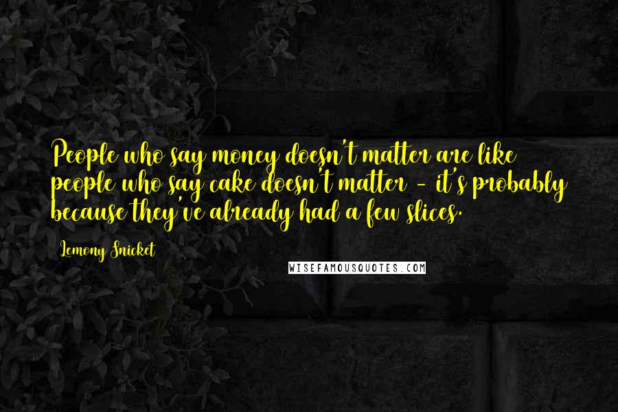 Lemony Snicket Quotes: People who say money doesn't matter are like people who say cake doesn't matter - it's probably because they've already had a few slices.