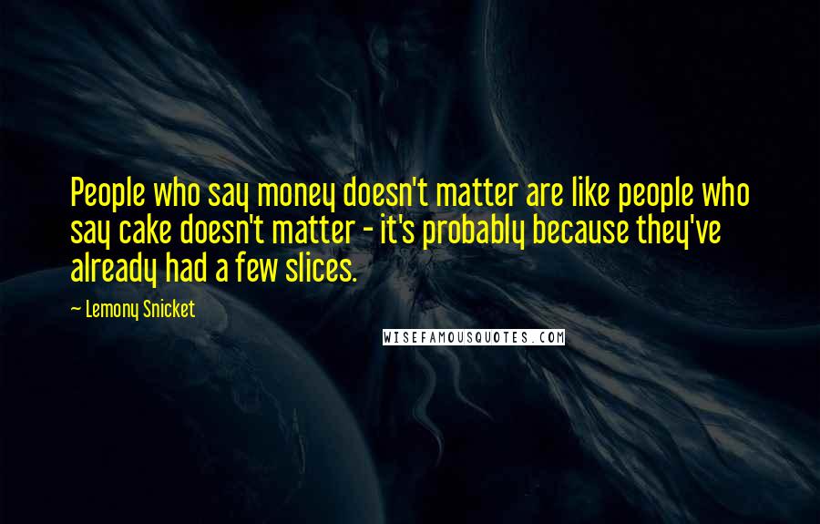 Lemony Snicket Quotes: People who say money doesn't matter are like people who say cake doesn't matter - it's probably because they've already had a few slices.