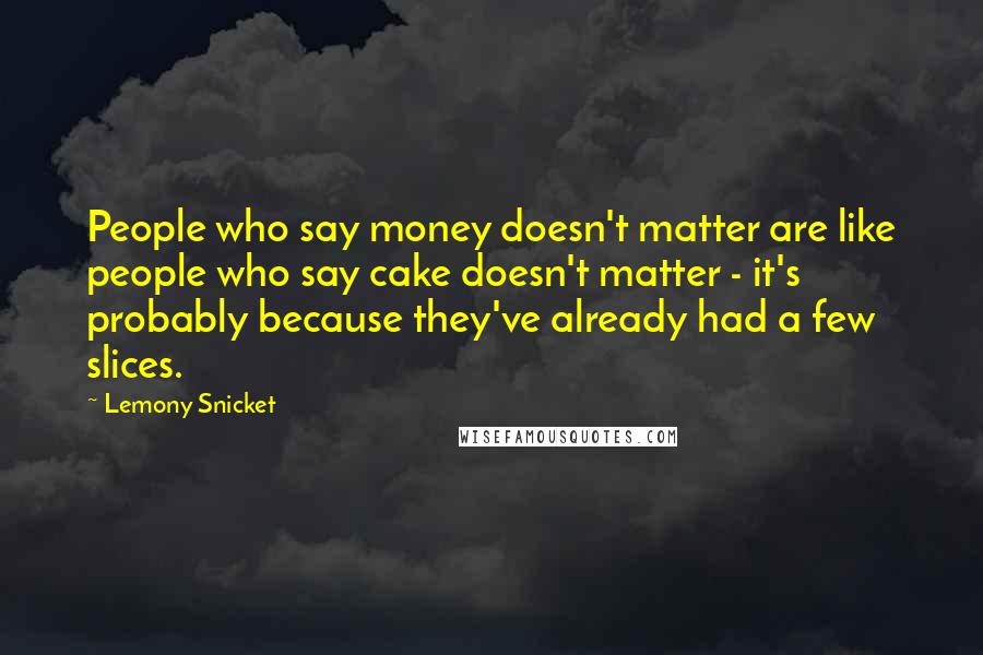 Lemony Snicket Quotes: People who say money doesn't matter are like people who say cake doesn't matter - it's probably because they've already had a few slices.
