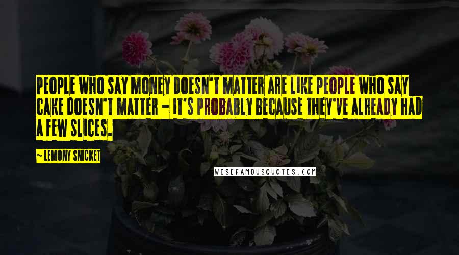 Lemony Snicket Quotes: People who say money doesn't matter are like people who say cake doesn't matter - it's probably because they've already had a few slices.