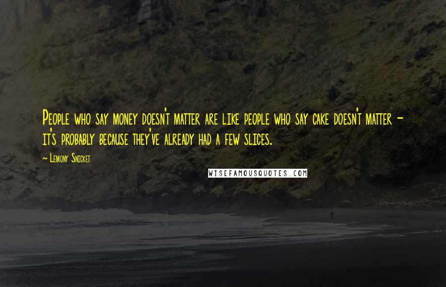 Lemony Snicket Quotes: People who say money doesn't matter are like people who say cake doesn't matter - it's probably because they've already had a few slices.