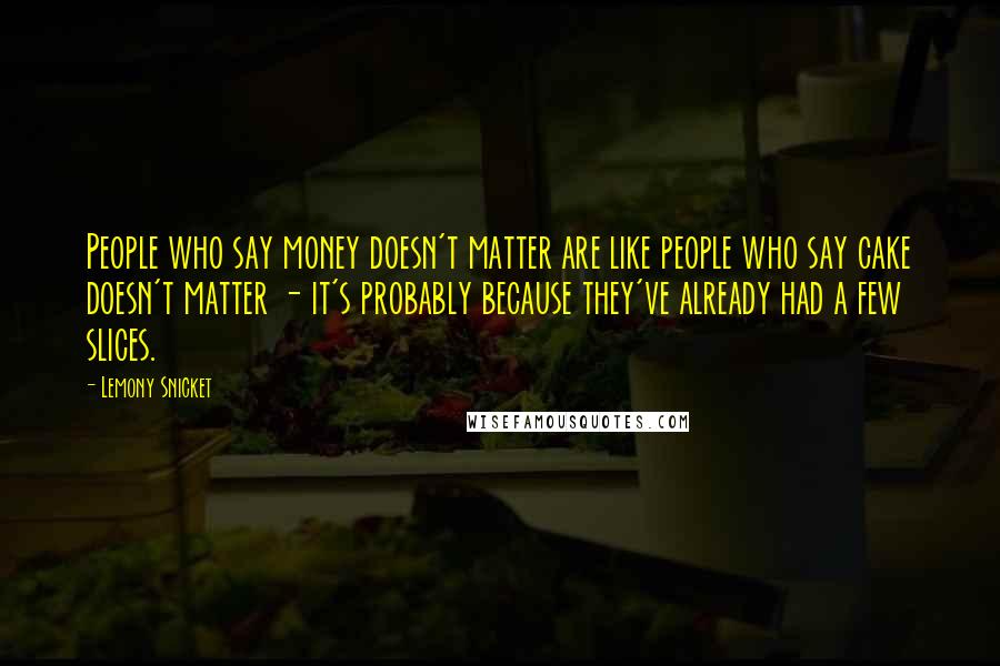 Lemony Snicket Quotes: People who say money doesn't matter are like people who say cake doesn't matter - it's probably because they've already had a few slices.