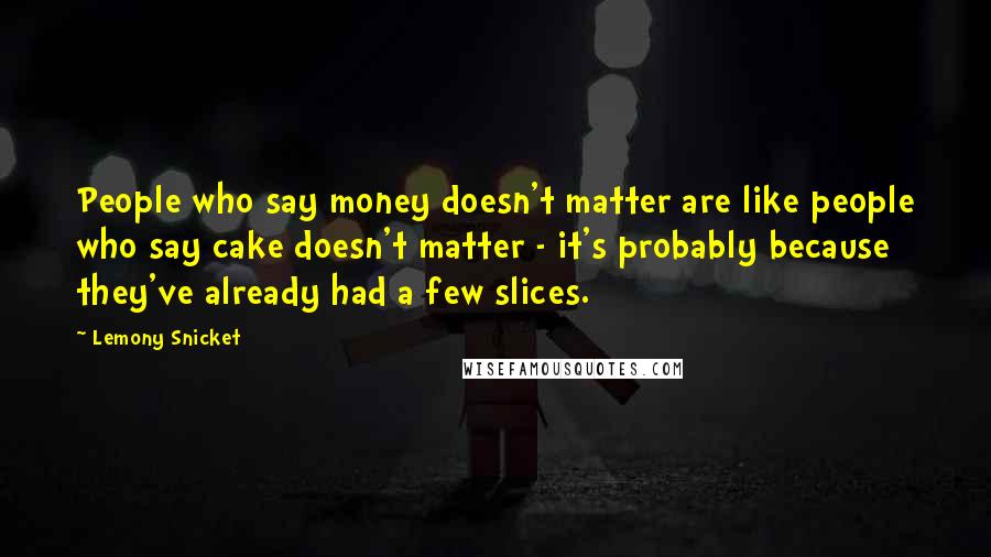Lemony Snicket Quotes: People who say money doesn't matter are like people who say cake doesn't matter - it's probably because they've already had a few slices.