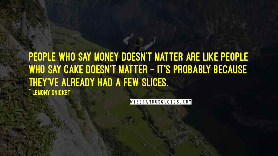 Lemony Snicket Quotes: People who say money doesn't matter are like people who say cake doesn't matter - it's probably because they've already had a few slices.