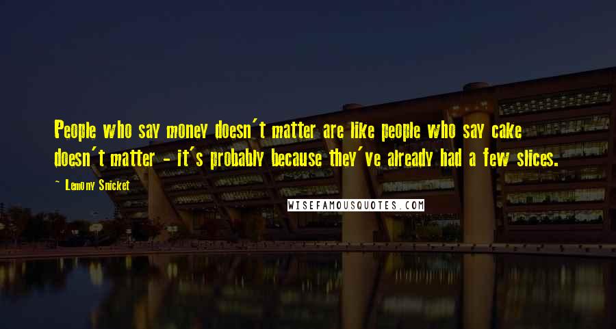 Lemony Snicket Quotes: People who say money doesn't matter are like people who say cake doesn't matter - it's probably because they've already had a few slices.