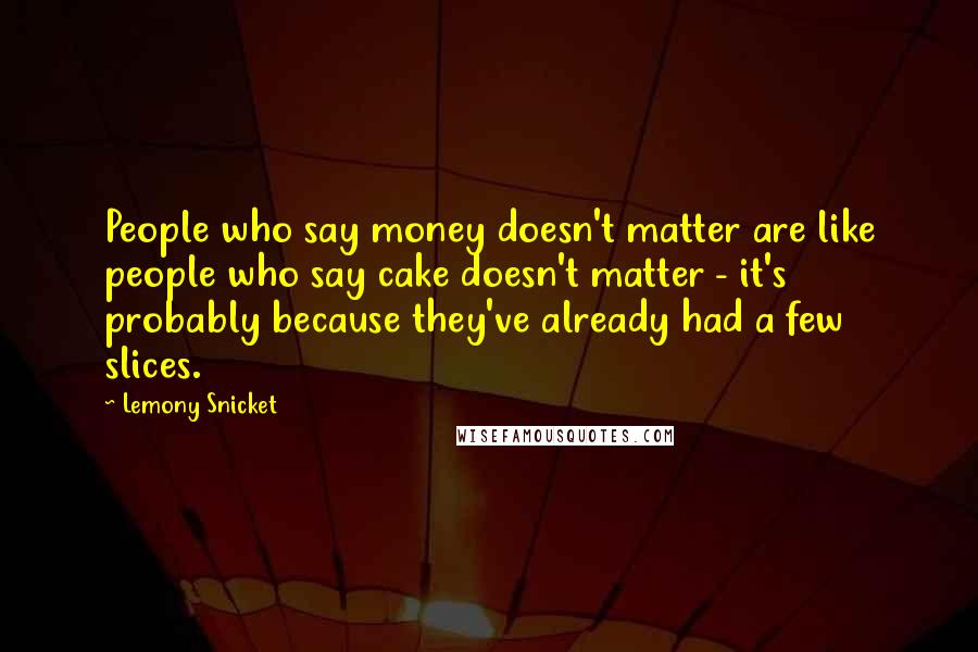 Lemony Snicket Quotes: People who say money doesn't matter are like people who say cake doesn't matter - it's probably because they've already had a few slices.