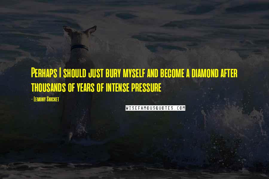 Lemony Snicket Quotes: Perhaps I should just bury myself and become a diamond after thousands of years of intense pressure