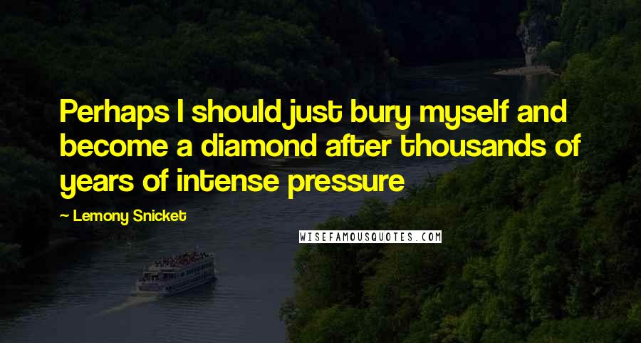 Lemony Snicket Quotes: Perhaps I should just bury myself and become a diamond after thousands of years of intense pressure