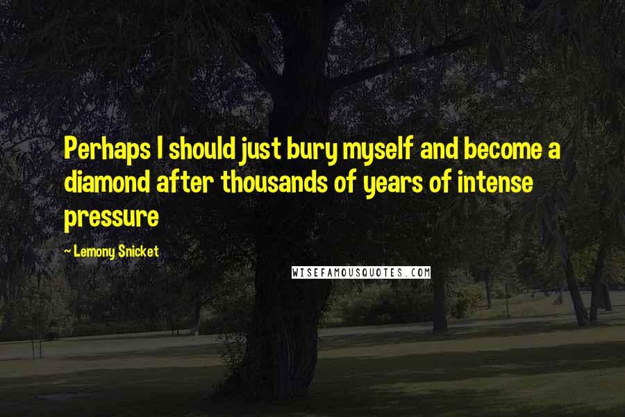 Lemony Snicket Quotes: Perhaps I should just bury myself and become a diamond after thousands of years of intense pressure