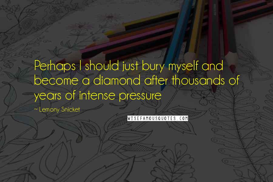 Lemony Snicket Quotes: Perhaps I should just bury myself and become a diamond after thousands of years of intense pressure