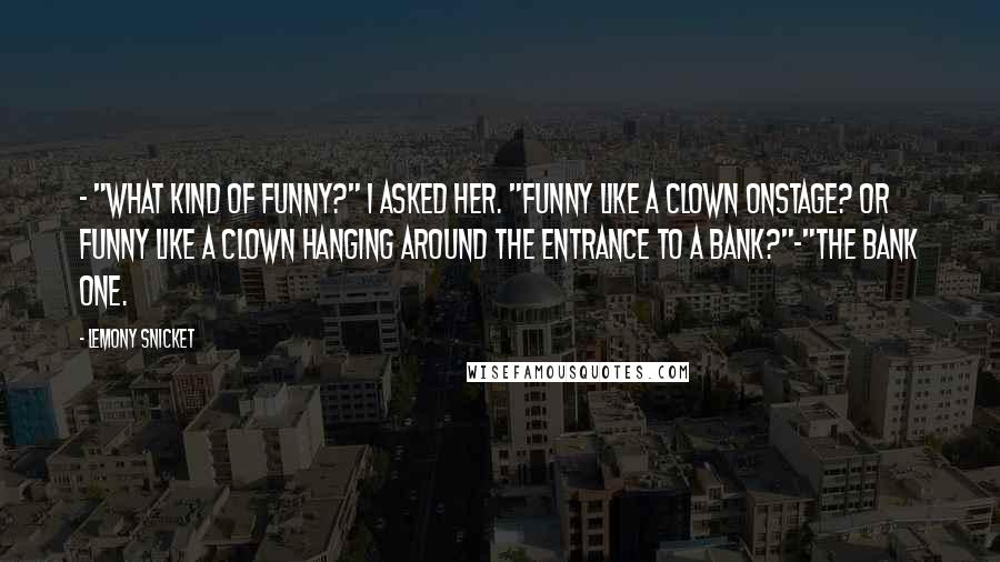 Lemony Snicket Quotes: - "What kind of funny?" I asked her. "Funny like a clown onstage? Or funny like a clown hanging around the entrance to a bank?"-"The bank one.