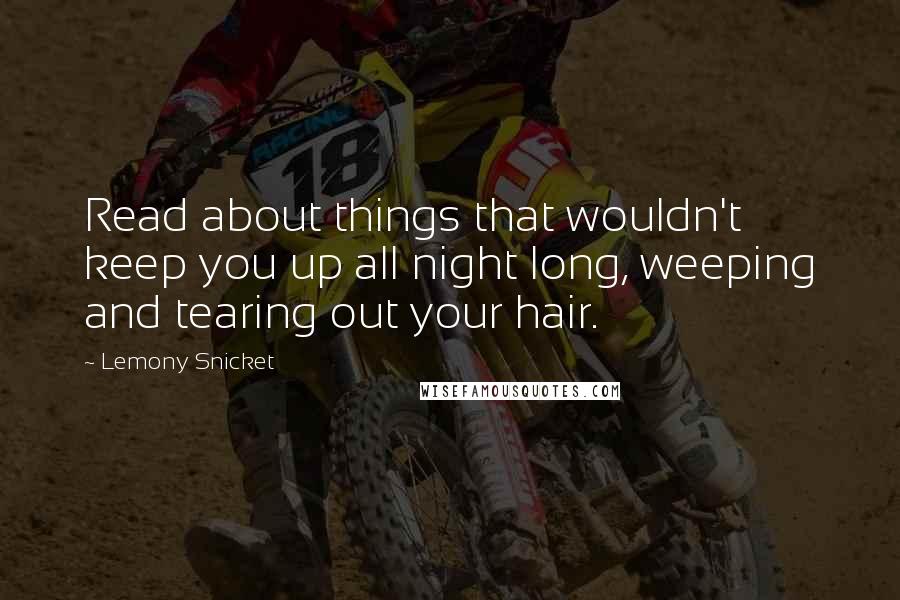 Lemony Snicket Quotes: Read about things that wouldn't keep you up all night long, weeping and tearing out your hair.