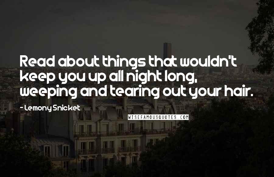 Lemony Snicket Quotes: Read about things that wouldn't keep you up all night long, weeping and tearing out your hair.