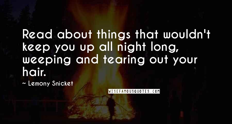 Lemony Snicket Quotes: Read about things that wouldn't keep you up all night long, weeping and tearing out your hair.