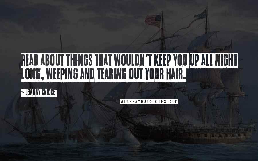 Lemony Snicket Quotes: Read about things that wouldn't keep you up all night long, weeping and tearing out your hair.