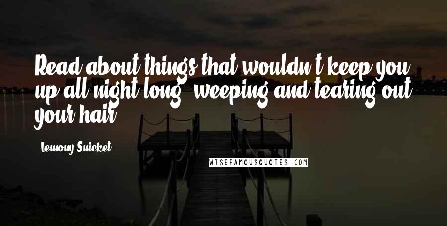 Lemony Snicket Quotes: Read about things that wouldn't keep you up all night long, weeping and tearing out your hair.