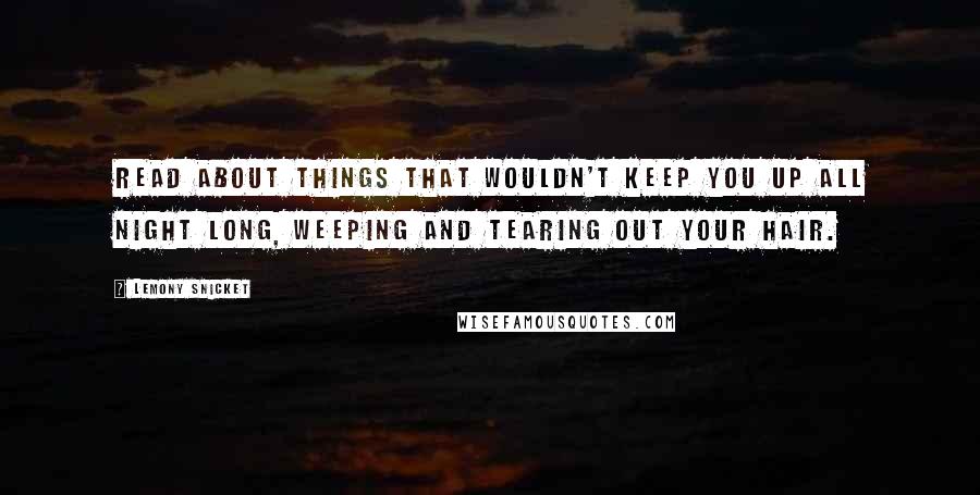 Lemony Snicket Quotes: Read about things that wouldn't keep you up all night long, weeping and tearing out your hair.