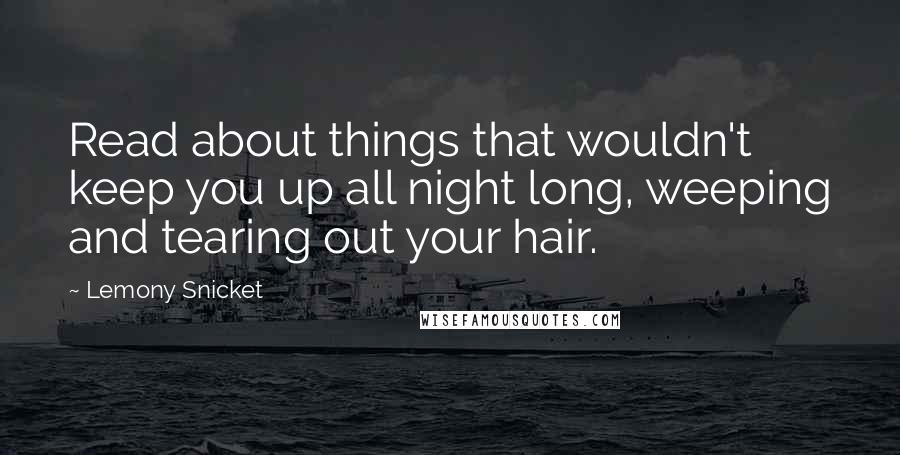 Lemony Snicket Quotes: Read about things that wouldn't keep you up all night long, weeping and tearing out your hair.