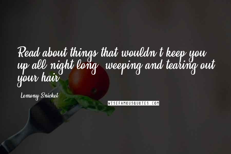 Lemony Snicket Quotes: Read about things that wouldn't keep you up all night long, weeping and tearing out your hair.