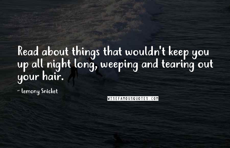 Lemony Snicket Quotes: Read about things that wouldn't keep you up all night long, weeping and tearing out your hair.