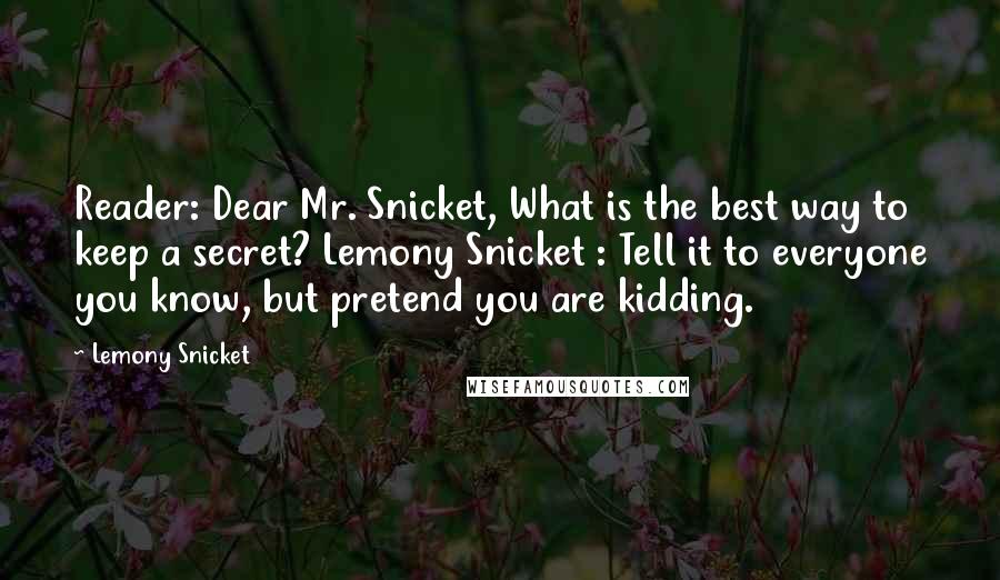 Lemony Snicket Quotes: Reader: Dear Mr. Snicket, What is the best way to keep a secret? Lemony Snicket : Tell it to everyone you know, but pretend you are kidding.