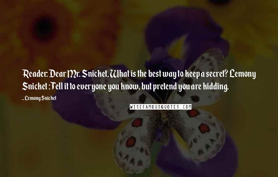 Lemony Snicket Quotes: Reader: Dear Mr. Snicket, What is the best way to keep a secret? Lemony Snicket : Tell it to everyone you know, but pretend you are kidding.