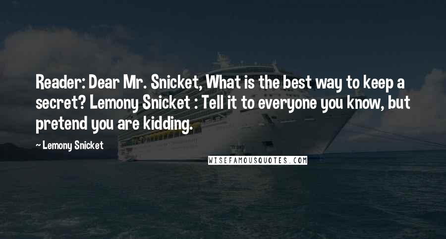 Lemony Snicket Quotes: Reader: Dear Mr. Snicket, What is the best way to keep a secret? Lemony Snicket : Tell it to everyone you know, but pretend you are kidding.