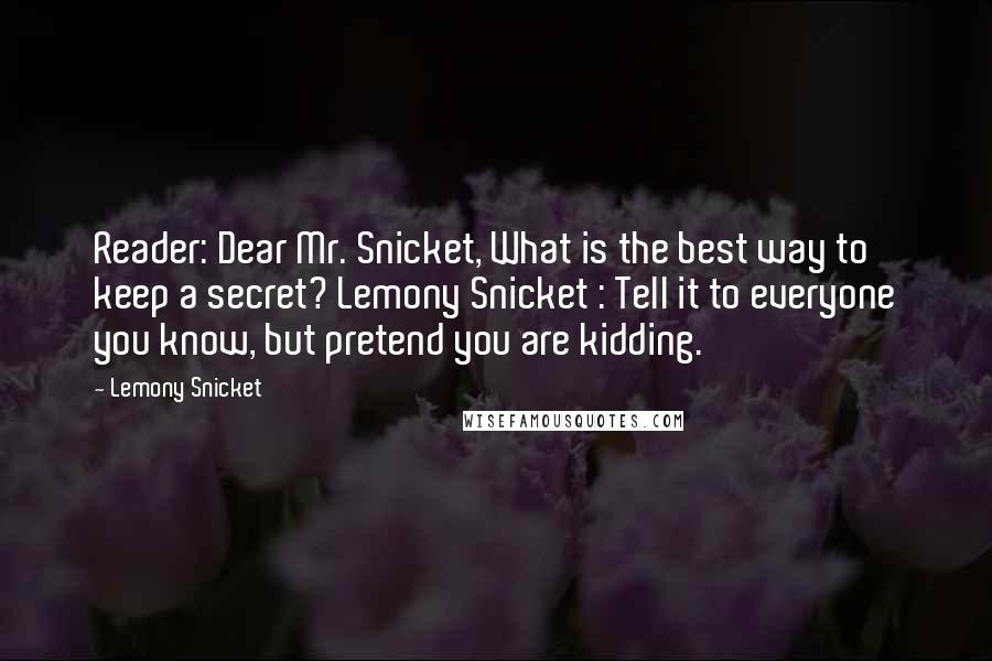 Lemony Snicket Quotes: Reader: Dear Mr. Snicket, What is the best way to keep a secret? Lemony Snicket : Tell it to everyone you know, but pretend you are kidding.